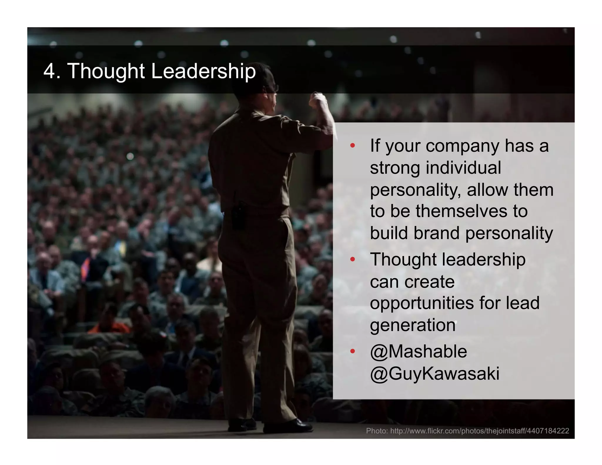 4. Thought Leadership


                          • If your company has a
                            strong individual
                            personality, allow them
                            to be themselves to
                            build brand personality
                          • Thought leadership
                            can create
                            opportunities for lead
                            generation
                          • @Mashable
                            @GuyKawasaki

 ANTHOLOGYMARKETING.COM

                            Photo: http://www.flickr.com/photos/thejointstaff/4407184222
 