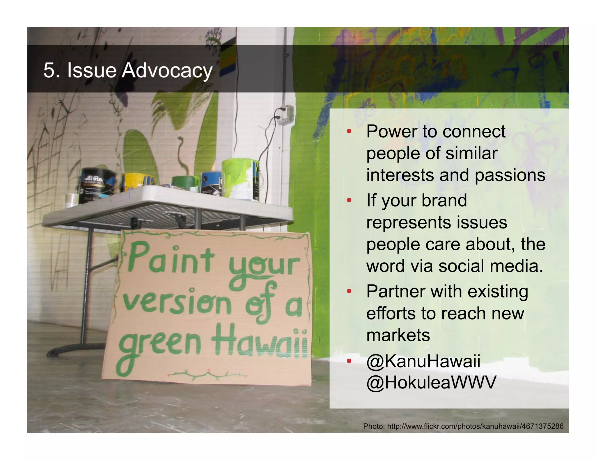 5. Issue Advocacy

                          • Power to connect
                            people of similar
                            interests and passions
                          • If your brand
                            represents issues
                            people care about, the
                            word via social media.
                          • Partner with existing
                            efforts to reach new
                            markets
                          • @KanuHawaii
                            @HokuleaWWV
 ANTHOLOGYMARKETING.COM

                            Photo: http://www.flickr.com/photos/kanuhawaii/4671375286
 