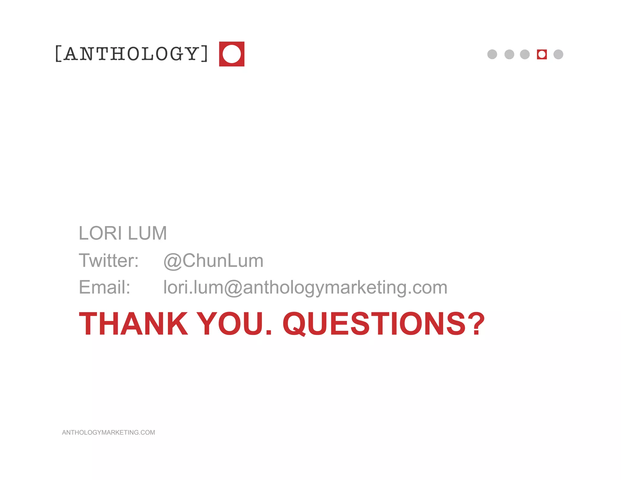 LORI LUM
   Twitter: @ChunLum
   Email:   lori.lum@anthologymarketing.com

   THANK YOU. QUESTIONS?


ANTHOLOGYMARKETING.COM
 