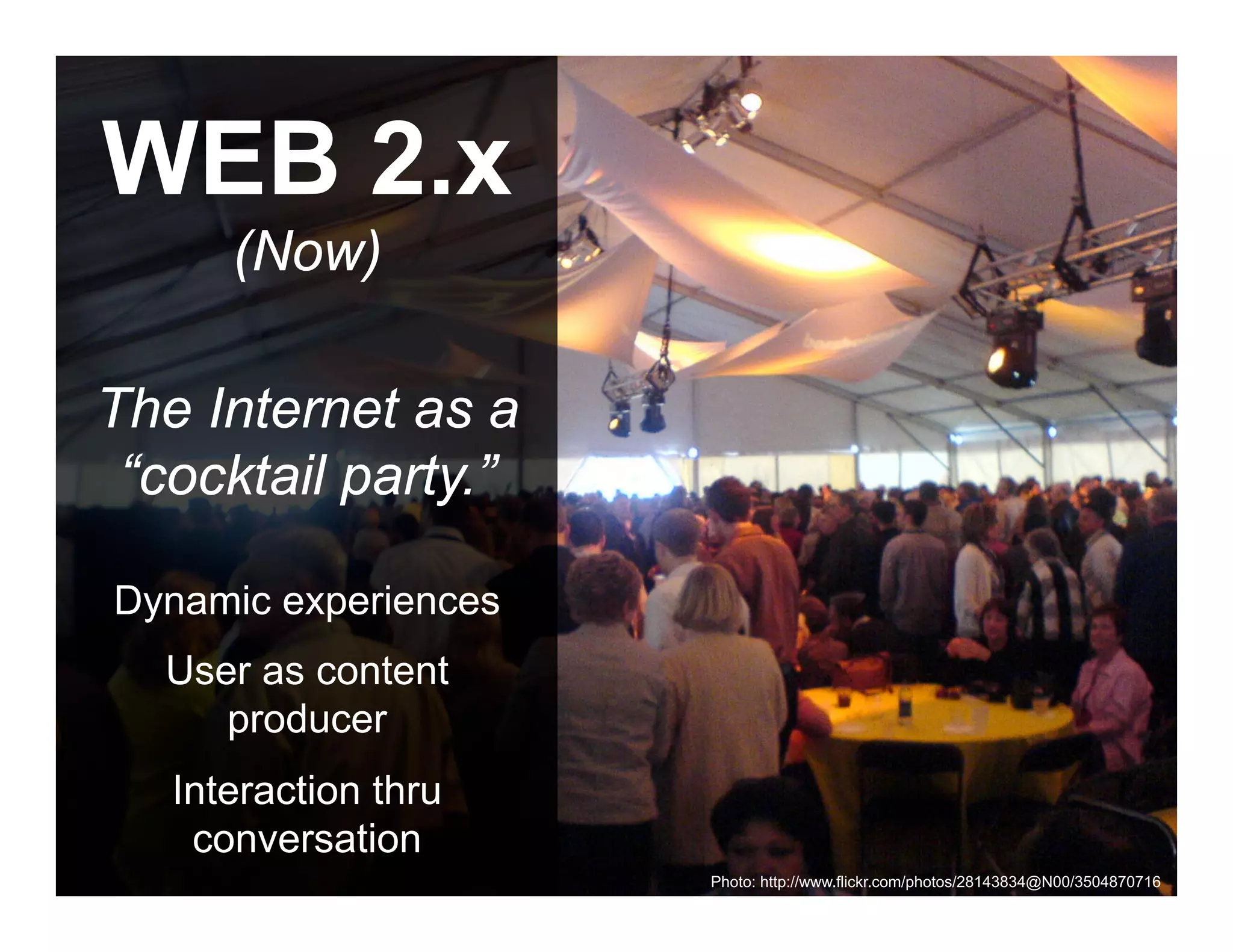 WEB 2.x
             (Now)

The Internet as a
 “cocktail party.”

Dynamic experiences
      User as content
         producer
      Interaction thru
       conversation
 ANTHOLOGYMARKETING.COM

                          Photo: http://www.flickr.com/photos/28143834@N00/3504870716
 