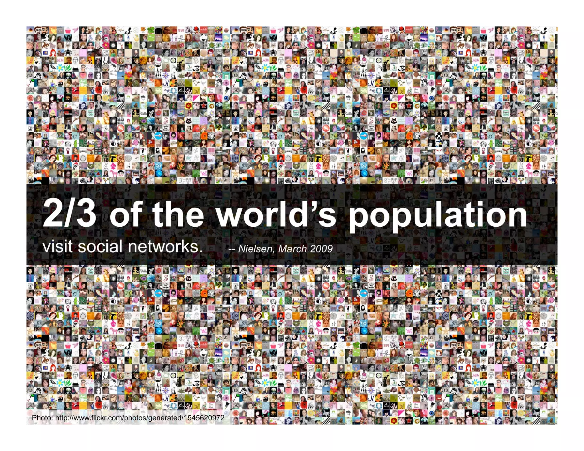 2/3 of the world’s population
   visit social networks.                                  -- Nielsen, March 2009




       ANTHOLOGYMARKETING.COM

Photo: http://www.flickr.com/photos/generated/1545620972
 
