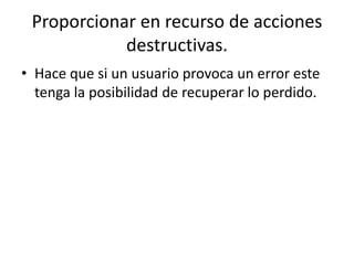 Proporcionar en recurso de acciones
            destructivas.
• Hace que si un usuario provoca un error este
  tenga la posibilidad de recuperar lo perdido.
 