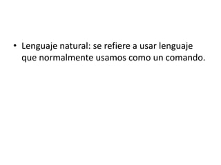 • Lenguaje natural: se refiere a usar lenguaje
  que normalmente usamos como un comando.
 
