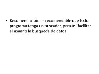 • Recomendación: es recomendable que todo
  programa tenga un buscador, para asi facilitar
  al usuario la busqueda de datos.
 