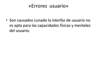 «Errores usuario»

• Son causados cunado la interfaz de usuario no
  es apta para las capacidades físicas y mentales
  del usuario.
 