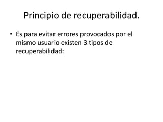 Principio de recuperabilidad.
• Es para evitar errores provocados por el
  mismo usuario existen 3 tipos de
  recuperabilidad:
 