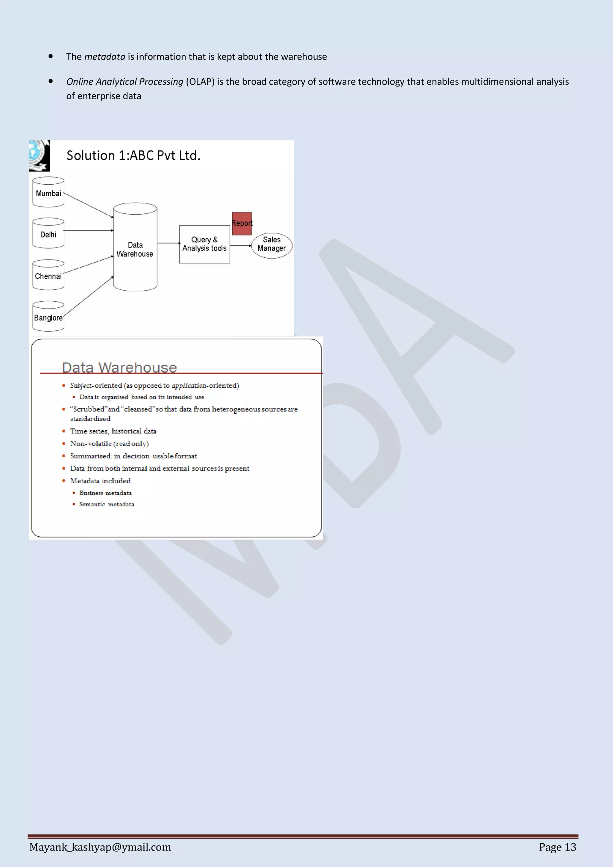 Mayank_kashyap@ymail.com Page 13
 The metadata is information that is kept about the warehouse
 Online Analytical Processing (OLAP) is the broad category of software technology that enables multidimensional analysis
of enterprise data
 