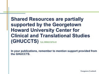 Shared Resources are partially supported by the Georgetown Howard University Center for Clinical and Translational Studies (GHUCCTS)  1UL1RR031975-01     In your publications, remember to mention support provided from the GHUCCTS. 