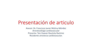 Presentación de articulo
Asesor: Dr. Francisco Javier Molina Méndez
Anestesiólogo cardiovascular
Presenta: Taiz Zaavan Bautista Ramírez
Residente anestesia cardiovascular.
 
