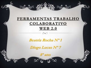 FERRAMENTAS TRABALHO
COLABORATIVO
WEB 2.0
Beatriz Rocha Nº 1
Diogo Lucas Nº 7
8º ano
 