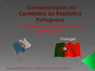  Comemorações do Centenário da República Portuguesa  	A bandeira de Portugal e os seus significados Escola Básica 2,3  José Afonso Junho 2010  