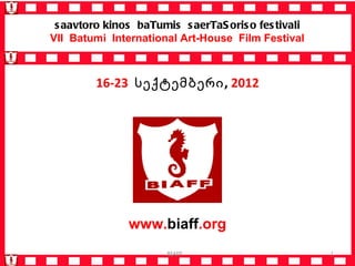 s aavtoro kinos baTumis s aerTaS oris o fes tivali
VII Batumi International Art-House Film Festival



         16-23 სექტემბერი, 2012




               www.biaff.org
                       BIAFF                          1
 