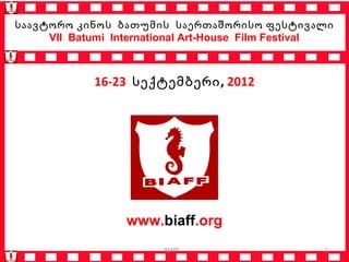 საავტორო კინოს ბათუმის საერთაშორისო ფესტივალი
     VII Batumi International Art-House Film Festival



             16-23 სექტემბერი, 2012




                  www.biaff.org
                        BIAFF                      1
 
