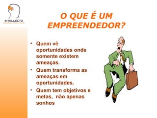 O QUE É UM EMPREENDEDOR? Quem vê oportunidades onde somente existem ameaças. Quem transforma as ameaças em oportunidades. Quem tem objetivos e metas,  não apenas sonhos 