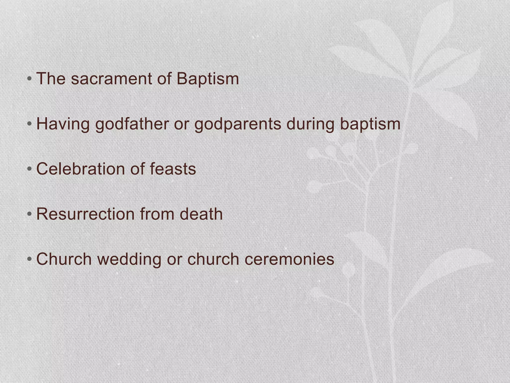 • The sacrament of Baptism
• Having godfather or godparents during baptism
• Celebration of feasts
• Resurrection from death
• Church wedding or church ceremonies
 