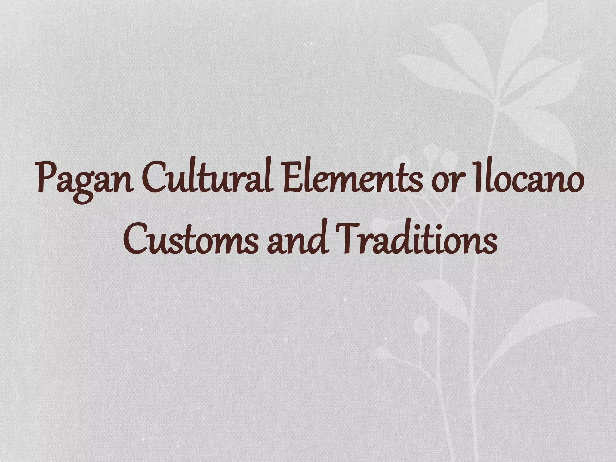 Pagan Cultural Elements or Ilocano
Customs and Traditions
 