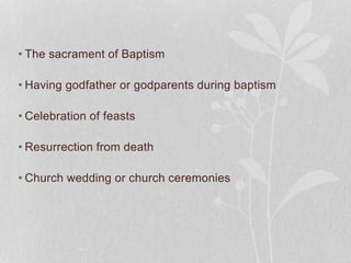 • The sacrament of Baptism
• Having godfather or godparents during baptism
• Celebration of feasts
• Resurrection from death
• Church wedding or church ceremonies
 