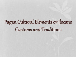 Pagan Cultural Elements or Ilocano
Customs and Traditions
 