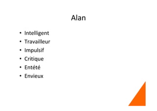 Alan
• Intelligent
• Travailleur
• Impulsif
• Critique
• Entété
• Envieux
 