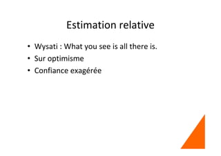 Estimation relative
• Wysati : What you see is all there is.
• Sur optimisme
• Confiance exagérée
 