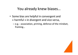 You already knew biases…
• Some bias are helpful in convergent and
« harmful » in divergent and vice versa,
– e.g. : association, priming, defence of the mindset,
framing…
 