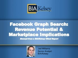 Facebook Graph Search:
  Revenue Potential &
Marketplace Implications
    Excerpt from a BIA/Kelsey Client Report




                      Jed Williams
                      Senior Analyst
                      BIA/Kelsey
 