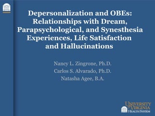 Depersonalization and OBEs:
Relationships with Dream,
Parapsychological, and Synesthesia
Experiences, Life Satisfaction
and Hallucinations
Nancy L. Zingrone, Ph.D.
Carlos S. Alvarado, Ph.D.
Natasha Agee, B.A.
 