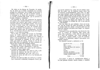 — 202 203
He lefdo en los diarios de Tucumdn, de media-
dos de abrU, que se habfa constituido una sociedad
gremial de costureras, con el objeto de procurar el
remedio d sus raales. Es que el harabre aprieta 3'
el estdmago no se llena con sermones; y si ahora
no sucede, sucederd rads tarde, que la protesta se
levante endrgica y triunfante.
En Tucuradn no sdio son costureras las mujeres
del pueblo, hay muchas famUias de la sociedad que
necesitan este recurso para poder sostener, en su
extrema pobreza, las relaciones sociales, Asf, la casa
de Fanlo y Llona tiene 300 costureras, de ellas
100 son vergonzantes. La casa de Cartabio tiene
de mayo d octubre 130 costureras, 3- en los demds
meses 100; calcula unas 30 vergonzantes. La casa
de J. Garrido tiene 120; de ellas 25 por 100 vergon-
zantes, y asf todas las demds.
Si se tiene en cuenta que no hay en Tucumdn
raenos de 2,000 costureras, resulta que hay 500
sefioras y sefioritas que se dedican d este trabajo,
duro y mal recompensado. Yo atribuye el que no
hayan contribuido al remedio de este estado de
cosas, que tanto les afecta, porque en vez de ser
para- ellas tftulo de galarddn, un falso prejuicio so-
cial les hace ocultar tan verdadero radrito.
Vengaraos ahoi^a d las tarifas, advirtiendo que
unas casas dan el hilo y menesteres, y otras no.
Docena de camisas, de 1 peso con 50 centavos,
2, 3, hasta 5 pesos, segiin clase.
Docena.de calzoncillos, de 1 peso d 1,20 y 1,50.
Docena de chalecos, de 1,80 d 2, 2,50 y 3.
Docena de pantalones, de 1,30, 1,50, 2 d 3.
Docena de sacos, de 1,80 d 3; y los forrados, de
de 3 d 5, 7 y 9.
Docena de trajes de niflos, de 4.80 d 6 y 9 pesos.
Las costureras ordinarias, trabajando fuerte, ga-
iht
nan de 80 centavos a 1 peso; las de trabajo supe-
rior, de 1 peso con 20 centavos hasta 1 peso con
40 centavos excepcionalmente; pero como en algu-
nas casas trabajan varias, ayuddndose unas d otras,
no puede saberse bien lo que ganan. Las que tra-
bajan en camisas finas alcanzan d cobrar hasta 1 pe-
so 80 centavos 3' 2 pesos; pero rae dice un re-
gistrero que es casi seguro que alguien las ayuda.
Para averiguar la verdad me voy d una casa de
la calle Piedras.
Son dos hijas las que trabajan: viven con la ma-
dre, que ias ayuda los rates que puede. La casita
es propia, tiene tres piezas y un gran patio con dos
higueras; alquilan una pieza, para pagar los impues-
tos, en 5 pesos.
Alcanzan d coser, jornada tipo, una docena de cha-
lecos d 2 pesos 20 centavos; ellas ponen md-
quina, hUo y plancha, y otros dfas les dan docena
de 1 peso 80 centavos, que cosen tambi^P en
el dfa; ganan, tdrmino medio, 1 peso 90 centavos.
Gastan y se aUraentan, segun lo que ganan, aca-
bdndolo siempre.
Su afiraento normal y suficiente es de:
Un kilo de carne $ 0,25
Pan... • 0,20
Mate y aziicar » 0,20
Leche, tres litros ft 20 centavos » 0,60
Combustible » 0,10
Luz • 0,10
Lavado » 0,12
Almacdn, por libreta • 0,60
Un par de calzados por mes (3 $). » 0,20
Vestido, tdrmino medio • 0,27
Total $ 2,64
Con ganar 3 pesos se considerarfan felices, y
los han ganado durante mucho tiempo, y tambidn
i
 