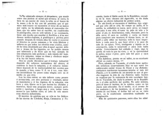 ^ • • '
— 8 —
Yo'^tie admirado siempre al ^zV^'Mmero, que muele
entre dos piedras el metal que arranca al cerro, lo
lava en un cuerno de vaca, lo echa en el hueco de
la man© y da la ley con tal precisidn que el quf-
mic© m^s exact© no encuentra el error dd un marco
p©r cajdn; no he admirado men©s al rastread©r rio-
jan©, que sin saber leer ni escribir, sin cuadrfculas
ni pantdgrafos, con su sold talento y su constancia,
tiene aun mucho que ensefiar d Bertilldn y A l©s mo^
dernos mddico-legistas, a grafdlog©s y peritbs; per©
cuando despuds de treinta afios he vuelto a rec©rrer
el Interi©r en p©cas semanas, y he visto f^bricas y
talleres en que tod©s los obreros eran criollos, cuan-
do he visto desalojado por ellos A aquel sucrier, ^rbi-
tro y tiran© de l©s ingenios, no he podid© menos
que admirarlo y de decir que n© ha3^ ejemplo de
una adaptacidn mds perfecta y mas rapida del hom-
bre a la mdquina, tomar su ritmo y ©bedecer mej©r
A la le3' del men©r esfuerzo.
Hoy no puede discutirse que el trabajo industrial
depende del esfuerzo instant^neo del ©brer©; el
c©ntinuo lo hace la maquina, 3' el esfuerzo instan-
tane© depende de la intelectualidad del cerebr© que
1
© manda; y bien, c©m© V. E. va A ver, esas fuer-
zas instant^neas las posee como ningiin otro en el
medio en que vive.
Los he visto entrar en mis talleres como peones
d arrima-lefia, con aire perezoso y ret©bado, mirar
al mandmetr© y A
. los drganos de la mdquina una
hora y ©tra, fijarse en lo que hacfan los ofici'ales y
maestros, hacer una pregunta breve, siempre perti-
nente y oportuna, y luego ©tra y otra, iraitar como
monos lo que habfan visto; al cab© de, seis meses
eran ©brer©s industriales.
El mestiz© de quichiia que se crfa en los faldeos
de las siei-rais de Cdrdoba, Rioja, Catamarca y -Tu-
— 9 —
cumdn, .hasta el limite norte de la Repiiblica, envuel-
to en la dura c^scara del algarrob©, es sin duda
alguna un, obrero industrial de primer ©rden.
.^ Es ahf d©nde se encuentra el habtloso, tip© ©rigi-
nal que sdl© allf se crfa. Se r©mpe un anillo, dl lo
suelda; la soldadura es tosca, per© sirve; se r©mpe
una pata A una silla, dl t©ma un pal© de tala y le
pone el pie; es desarmdnico, rudo, chocante, pero la
silla sirve; el saca su cuchillo y corta un tient©
para comp©ner una montura; dl ti'enza laz©s, es al-
bafiil y sabe afilar un barren©; t©d© 1
© hace imper-
fecto y rudo, pero lo que hace sirve y le saca de
mas de un apuro. Viv©, inteligente y r^pid© en la
c©ncepcidn, nada 1
© sorprende y para todo halla
salida. Generalmente fud soldado y viajd, algo le
queda de tod© lo que ha visto, y en la oportunidad
lo aplica, mejor d peor, pero sale del pa.oO y saca
del pantano. s,
Ese habtloso, puest© en un taller, es un excelente
©ficial, en cuatr© meses. —^
Pero, ademas, en Tucuman, el crioll© tiene aptitu-
des artisticas s©rprendentes. H©y se ©ye entre los
caflaverales cantar trozos de Tosca y La Boheme;
cualquiera maritornes tucumana tararea el vals del
Fausto, y A la s©mbra de un naranjo se ©ye al gau-
cho rasguear la j©ta de La Dolores; tales hechos
se explican por la existencia de una excelante ban-
da en Tucuman, sin duda la primera de la Repiibli-
ca, y el old© perfect© del puebl©. N©, sabe miisica,
per© dl tiene el instinto de la miisica, c©m© en las
clases mis educadas. Es el medio, es el aroma de
los azahares y de los jazmines, es el aziicar y las
mieles de sus frutos, el brillar del s©l en su ciel©
pur©, es la exuberante naturaleza exaltand© su
imaginacidn.
Mas de quinient©s patr©nes, entre ell©s los adrai
 