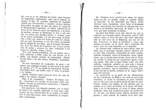 — 284 —
nir; veo en el sur miHones de evejas entre bosques
de inagotable explotacidn, mds acd la Pampa in-
mensa, el raar de cereales, salpicado de ciudades
unidas por ferrocarriles y canales; centres fabriles
bajo saltos de agua; un raar de caflas, el vergel de
la Mesopetaraia argentina, el Chaco cubierto de la
nieve de les blancos copes del algodonal, y al norte
un parafso, porque el paludisrao se fud, y aHi sdlo
hay ya frutos que destHan raieles y aromas come
en la tierra proraetida, y d rais pies surge la Rioja,
rica y feliz, cen todos los frutos de lodos los cHraas;
perdue aqui Naturaleza se Ios did tedes; fecundada
por la sangre de les hijos, que d torrentes derrama-
ron ayer las furias de la guerra; per la que surcan
rfos de metal y arroyos de vino, erilleande d Ios
copes de algoddn, frutas y flores.
Veo una nacidn grandiosa, con un pueblo rico y
feliz; poderosa y bella como las que fueron en la
India, con ideales celestes de humanidad. [Patria
de mis hijos y de mis nietos, Republica Argentina,
salve!
Es una necesidad de expansidn, de amar y de
querer que erabarga el alraa; de allf envid d les raies
un abrazo, d V. E. un saludo de felicitacidn sincera;
necesitaba decir que habfa viste lo beHo, Io grande
y Io infinite.
ijarads olvidard aquel cuarto de hora de vida.de
ideal y de infinite encanto!
Digo d mi compafiero: «Vamos. El tiempo vue-
la;.. Apretames las cinchas de las mulas, dirijo una
ultima mirada al maravHleso panorama, y bajaraos
a la raina San Pedro.
Des aguateros van bajando tambidn con su bolsa
de hielo d la espalda, jadeando d cada paso bajo
el pese de los sesenta kilos de su carga, y se detie-
nen d cada diez pasos para restablecer la respii-a-
cidn y descansar.
— 285 —
31- Estaraes en la cancha de la mina, les apires
bajan en ella la pesada carga, el capataz dirige
la seleccidn de los rainerales que hacen varios
obreros; otros zarandean, otros tiran el desmonte
abajo, otros llenan los zurrenes de mineral que va d
Hevar a la fundicidn una tropa de mulas y de bu-
rros que sube escalando la ladera.
La mina San Pedro es la rads alta de las que se
explotan en el raundo entero, Su puerta estd d 1,900
raetros sobre el nivel del raar; hay otras mds altas
sdlo en este cerro de la Mejicana, que son las de
San Francisco, la Elsa, la Excelsior y otras, que
forman un grupo en la parte alta y naciente del
cerre, pero en este memento no se explotan.
La entrada estd cubierta de una espesa capa de
hielo, que se prolonga muchos metros adentro por
el piso. Hay columnas, estalactita.s de hielo cemple-
taraente ferraadas, otras en ferraacidn, cones agudi-
siraos que se juntan para ferraar otros, acd el viento
ha tercido la punta de una estalactica aguda como
una aguja, mds aHd el agua forma come una jiba
esfdrica; seguiraos priraero un pise rads d raenos
horizontal y bajaraos unos llaraados escalones, des-
iguales, tortuosop, que se ensanchan 3^ se estrechan,
la luz del dia se pierde, estaraes en la negra lebre-
guez del secavdn.
La excavacidn es en parte de las diraensienes
de las ordenanzas de Mdjice, en otras un poco rads
estrechas. A veces se encuentra un pozo vertical,
que se salva por una escalera hecha de pales de que-
bracho, atados con tientos, de les raisraos que se
usaban en el cerro de Pete.si, en la dpoca del aban-
dono y de la decadencia; en otros el plane menes
inclinado, tiene una escalera de pales de quebi-acho
en los que cen hacha se han abierto muescas, una
gruesa y vieja cuerda de esparto sirve para aga-
 