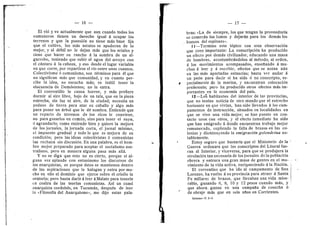 16 —
El vid y ve actualmente que aun cuando todos los
comun eros tienen un derech© igual A ©cupar los
terrenos y que la p©sesidn n© tiene m^s base fija
que el cultivo, los m^s astutos se apodei-an de 1
©
mejor, y al ddbil no le dejan mas que los eriales y
tiene que hacer su rancho A la sombra de un al-
garr©bo, teniendo que subir el agua del arroyo con
el contar© a la cabeza, y eso desde el lugar variable
en que corre, por repartirse el rfo entre unos cuantos.
Colectivism© d comunism©, son tdrminos para dl que
no significan m^s que comunidad, y en cuanto per-
cibe la idea, no escucha m^s; es iniitil tener la
elocuencia de Demdstenes; n© le entra.
El c©nventillo le causa h©rror, y rads prefiere
dormir al aire libre, bajo de un tala, que en la pieza
estrecha, sin luz ni aire, de la ciudad; necesita un
pedaz© de tierra pai-a atar su caball© y algo mas
para poner un arbol que le dd sombra. Entiende que
un repart© de terrenos de los ricos le conviene,
no para gozarlos en comiin, sino para tener el suyo,
d agrandarlo; como entiende bien y quiere la mejora
de l©s j©rnales, la j©rnada corta, el jornal mfnimo,
el impuest© gradual y t©do lo que es mejora de su
condicidn; pero las ideas colectivistas d c©raunistas
las rechaza sin discusion. En una palabra, es el hom-
bre mejor preparado para aceptar el socialism© aus-
traliano, pero en manera alguna pasa mas alia.
Y no se diga que est© n© es cierto, porque si al-
guna vez aplaude con entusiasmo l©s discurs©s de
les anarquistas, es perque dstes se mantienen dentr©
de las aspiraciones que le halagan y entra por mu-
cho en ello el domini© que ejerce s©bre el crioll© la
orat©ria; pero basta darle A leer A Malato para tenerle
cn contra de las teorlas ceraunistas. Asi un cuasi
.anarquista cordobds, en Tucuman, despuds de leer
la «Filosofla del Anarquism©», me dij© estas pala-
— 17 —
bras: «La de siempre, los que tengan la proveeduria
se comer^n los lom©s y dejardn para l©s demds los
huesos del espinaz©».
11 —Termino este tdpico con esta observacidn
que creo importante: La conscripcidn ha producido
un efecto por demas civilizador, educando una masa
de hombres, acostumbr5nd©l©s al mdtod©, al ©rden,
A los movimientos acompasados, enseflando a mu-
ch©s A leer 3' A escribir, efectos que se notan aiin
en las mas apartadas estancias; basta ver andar A
un pedn para decir si ha sido d no conscripto, es-
pecialmente de la marina, 3' encuentran c©locacidn
preferente; pero ha producido otros efectos m^s im-
portantes en la economia del pals.
12—Los habitantes del interior de la? provincias,
que no tenlan noticia de ©tr© mund© que el estrech©
horizonte en que vivlan, han sido llevados A los cam-
pamentos de instruccidn, situados en l©calidades en
que se vive una vida mejor; se han puesto en con-
tact© un©s c©n ©tr©s, y el efect© inmediato ha sido
que han emigrado a donde encuentran trabajo mejor
remunerado, supliendo la falta de brazos en las c©-
l©nias y disminuyendo la emtgraddn golondrma n©-
tablemente.
Estoy seguro que bastaria que el Ministerio de la
Guerra ordenara que Ios conscriptos del Litorai fue-
ran al Interior, y viceversa, para que se produjera la
nivelacidn tan necesaria de los jornales de la poblacion
obrera y entrara una gran masa de gentes en el mo-
vimiento de la vida activa, enriqueciendo A la Nacidn.
El correntino que ha ido al campamento de San
Lorenz©, ha vuelto a su provincia para atraer A Santa
Fe millares de brazos, que llevaban una vida mise-
rable, ganando 6, 8, 10 y 12 pes©s cuand© mas, y
que ahora, ganan en una campafia de cosecha 6
de ©braje mas que en seis afios en Corrientes.
Informe—T. 1
—
2
 