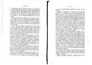 — 18 —
I EI campamento de Fortln Tostado ha ensefiado A
i much©s santiaguefios cdmo se puede ganar la vida,
3" los ri©jan©s y catamarqueflos han aprendido el
camino de las col©nias del sur de Cdrdoba y^ norte
de Santa Fe, de d©nde han pasado A la estiba en
Ios puertos y otras muchas ocupaci©nes en el Li-
t©ral.
El mismo pueblo El Tostado, que surge con fuer-
zas, trazado c©n previsi©nes de un gran pueblo, es
la creacidn del mayor d©n Camil© S. Gay, distin-
guido jefe, con dotes de gobiern© y entusiasmes de
apdstol, del que me he de ocupar en otro capitulo de
este informe.
Yo he visto en Rafaela un barrio de criollos que
ya han comprad© sitio y edificado sus casilas con
las ec©n©mlas de las cosechas, tienen sus aves de''
corral, crlan chanchos y plantan drb©Ies frutales; y
en Ios Llanos de la Rioja son muchos los que me-
joran sus terrenitos c©n lo que ahorran en las cose-
chas de Tucuman y Santa Fe.
13—Si bien se estudia el movimient© de la inmi-
gracidn extranjera, se ve la verdadera causa de su
detencidn desde hace algunos afios; no viene p©r-
que n© encuentra ocupacidn; el crioll© la suplanta;
la que viene n© 1
© hace para buscar ©cupacidn de
bracer©, sin© hacer dbl©n©s y labrar la tierra, 3' eso
es lo iinico que hace falta mientras la poblacldn crio-
lla no tenga .su p©sicidn natural.
Lo que digo del bracer© en general, es m^s n©ta-
ble en les artesanos. El exceso es tan grande en
las provincias andinas, que hay talleres parados por
falta de trabajo y muchos que llevan una vida Idn-
guida y de entretenimiento.
Cierto que en algunas localidades hay falta, per©
parece mas natural que si los poderes publicos ha;i
de intervenir para satisfacer la necesidad, lo hagan
— 19 —
en favor de sus propi©s elementos y no de los ex-
traflos.
Ademas, el carpintero d herrer© que en Europa
gana de 5 d 7 francos, con un valor adquisitivo de
franco por peso, no encuentra remuneracidn sufi-
ciente donde se paga un jornal medio de 2 d 4 pesos
y se vuelve A la Capital Federal, d©nde tampoco en-
cuentra f^cil col©cacidn. La acumulacidn de brazos
hace que los patrones abusen, pagando mal y exi
giendo un trabaj© excesiv©, y de ahf l©s c©ntinu©s
m©vimient©s obreros; porque no todos se avienen A
dejar sus ofici©s, ni tienen les medies y las aptitudes
de establecerse en la agricultura, que es el taller
iinico en que siempre hay colocacidn para los co-
l©n©s, sean propietarios d arrendatarios; allf sf se
pueden colocar por millones, porque hay muchos
miles de leguas de tierra que labrar.
El movimient©, tan fuertemente iniciado por la
conscripcidn, traer^ la ventaja de la rapida mezcla
de las razas, la difusidn de la vida moderna y ac-
tiva, con grandes ventajas para el extranjero mismo,
Es preciso recorrer las col©nias para darse cuenta
del estad© de atraso en que viven los colonos y en
el que permanecen; el contact© con el hijo del pals,
mds habil d inteligente, le darla medios de enrique-
cerse, que hey no emplea porque nol os conoce, como
tendrd ocasidn de demostrarlo en el capitulo subsi-
guiente, asf com© la necesidad de crear c©lonias
criollas, 3^ en todas reservar ua niimero de lotes
para criollos, lo que en el orden polftico tendrd ade-
mas grandes ventajas.
14—He visitado varios campamentes en la Repii-
blica; ninguno tan notable com© el del Testad©, si-
tuad© en el desierto net©, Alli t©d© respira limpieza
y ©rden y alegrla.
Desde el jardln y hortaliza, situados frente a su
 