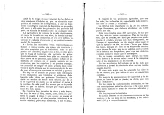 — 340
iQud fe le tengo d esa evolucidn! Lo he dicho en
cien ocasi©nes. Cdrdoba es, por su situacidn tepo-
grdfica, el corazdn de la Repiiblica, y por un feno-
meno socioldgice especial, la Repiibflca en pequeflo;
alll nace y afll estdn los gdrmenes del porvenir del
pafs, en materia de trabajo come en cualquier otra.
La agricultura de colonia la invade rdpidamente,
el riego la fecunda en sus altos, la fuerza hidrduli-
ca la flama d las industrias, el oro se le infiltra, la
ciencia Ie calienta el corazon, iy se quedard estacio-
naria? Es imposible.
5—Todas las industrias estan representadas en
mayor d menor escala, sin orden, sin concierto y
sin otro propdsito que el individual; todo lo que
pueda ser colectivo, siquiera sea d dos, se deja para
que lo haga el Gobierno, sin perjuicio de gritar
desaforadamente cuando dste pide un aumento de
diez pesos en las patentes, que pueden influir en un
mfldsime de centavo en el precio unitario de los
productos; que los expolian y no pueden trabajar,
sin perjuicio de cargar en cada artfculo diez y cien
veces la parte allcueta que les corresponderia, de mo-
do que el recargo se convierte en utifldad y gruesa.
No hay en el mund© un pueblo mds refractario
d los impuestos que Cdrdoba; el gobierno debe
hacerlo todo, debe ser gobiern© Providencia, sin
darle los medios de llenar esta misidn; &y de dl
si se equivoca un punto en no arrimar d ascua d
la sardina de cada cual! Lo menos que se Ie puede
decir es que es ladrdn, aunque por regla general
sean los mds puros.
En Cdrdoba hay jornadas de doce y mas horas,
las hay de once y diez, nueve, siete, ©cho; en Cdr-
doba se pagan a cinco y seis pesos; se pagan al
pedn, d la mujer y al nifio jornales inferiores d la
racidn minima, pero muy inferiores, y asf va tod©.
341
6—Aparte de les productos agrfcoias, que son
los mds, las industrias de exportacidn mds podero-
sas son: la calera y el calzado.
La fdbrica mas importante es la de los seflores
Farga Hermanos, que elabora alrededor de 1,500
pares por dfa.
Esta casa emplea unos 300 operari©s, de los que
no hay mds de veinte extranjeros. Uno de los due-
fios, que es cataldn, me dice que emplea con prefe-
rencia d criollos, porque son mds inteligentes; en
Europa el aprendizaje es de cuatr© afi©s; aquf el
que no aprende en dos, no sirve. Cierto que faltan
los lunes, aunque en este se va mejorando mucho;
pero tienen de malo que no se sujetan, que se salen
de la fdbrica sin despedirse; pero con sus defectos
resultan siempre mejor que el extranjero.
N© se teman aprendices; para entrar, les hem-
bres deben d lo menos saber coser d la maquina;
sdlo d las aparadoras se les ensefia.
En los accidentes del trabajo no se da mds que
asistencia y joimal. En dieciocho afios n© han tenido
ningun muerto.
El caso mas grave que ha ocurrid© ha sid© el
de un ©brer©, que, por salvar d ©tr©, se rompid dos
costiflas.
En materia de preeauciones de seguridad y de hi-
giene, se hace lo que se puede; es decir, que son
muy deficiente?.
En los casos de enfermedades ordinarias, se ha-
cen suscripciones entre los obreros, y la casa pone
otro tanto cuando se trata de obreros radicados y
antiguos.
No hay segur©s industriales.
El jornal minimo es de cincuenta centavos en las
mujeres y de un peso en los hombres; y los mdxi-
m©s 1,50 y 4 respectivamente.
 