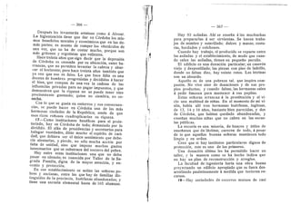 — 366
Despues les levantardn estatuas come d Alvear.
La higienizacidn tiene que dar en Cdrdoba les mis-
mos beneficios morales y econdmicos que en las de-
mds partes; es asunto de romper los obstdcules de
una vez, que no ha de costar mucho, porque son
mds gritones y ergotistas que vaflentes.
Hace treinta afios que eigo decir que la depresidn
de Cdrdoba es causada por su ubicacidn, entre ba-
rrancas, que no permiten levantar la cabeza 3- abar-
car el horizonte; pero hace treinta aflos tambidn que
ye vee que eso es falso. Lo que hace falta es una
docena de hombres pregresistas 3'^ decididos d hacer
el bien, que rompan de una vez la cadena de las
influencias privadas para no pagar impuestos, y que
demuestren que la riqueza no se puede tener sino
precisamente gastando; quien n© siembra, n© c©-
secha.
Cen Io que se gasta en entierres y sus consecuen-
cias, se puede hacer en Cdrdoba una de las mds
hermosas ciudades de la Repiiblica; amdn de que
esos ricos rofl©sos cuadruplicarfan su riqueza.
17—Como instituciones bendficas para el prole-
tariado, ha3'^ en Cdrdoba de todo; demasiado per lo
dividido. El afdn de presidencias y secretarias para
halagar vanidades, diliie mucho el espfritu de cari-
dad, que debiera ser el iinico sentimiento que debe-
rfa alentarlas, y pierde, no sdlo mucha accidn por
falta de unidad, sino que impone muchos gastos
innecesaries que se substraen del socorro del pobre.
Ha3^ entre estas instituciones una que no debo
pasar en sflencie; es conocida por Taller de la Sa-
grada Famflia, digna de la mayor ateneidn, y en-
cemio y proteccidn.
En ese establecimiento se asilan las sefioras po-
bres y ancianas, entre las que hay de familias dis-
tinguidas de la provincia, hudrfanas abandonadas; y
tiene una escuela elemental hasta de 165 alumnas.
Hay 83 asiladas. Ahf se ensefia d las muchachas
para prepararlas d ser sirvientas. Se hacen traba-
jos de mimbre y esteriflado; dulces y masas; costu-
ras, b©rdad©s y c©lchones.
Cuando ha' trabajo, el producido se reparte entre
las asfladas y el establecimiento, de mode que cuan-
do salen las asfladas, tienen su pequeflo pecufle.
El edificio es una donaeidn particular; un caserdn
viejo y despostfllado; las piezas con pise de ladrillo,
donde no faltan diez, hay veinte rotes. Las letrinas
son un absurdo.
Aquello es de una pobreza tal, que inspira com-
pasidn. No vive sine de donaciones 3' de sus pro-
pios productos; y cuando faltan, las hermanas salen
a pedir flmosna para mantener A sus pupilas.
Estas sefloras arrancan d la prostitucidn y al vi-
cio una multitud de niflas. En el moment© de mi vi-
sita, habfa aflf tres hermanas hudrfanas, inglesas,
de 13, 14 y 16 aflos, bastante bien parecidas, y dos
de Cdrdoba, que habian quedado abandonadas, y
enseflan muchas niflas que no caben en las escue-
las publicas.
La escuela es una miseria, de bancos y litfles de
ensefianza que da lastima; carecen de todo, d pesar
de 1
© que aqueflas buenas sefieras mantienen ted©
limpi© y en orden.
Creo que si hay institutos particulares dignes de
preteccidn, este es uno de los primeros.
Una donaeidn ultima les ha permitido hacer un
taller, y la manera como se ha hecho indica que
no hay un plan de reconstruccidn y arreglos.
La facultad de ingenieria harla una obra buena
preyectand© un edifici© apropiad© que se fuera des-
arr©lland© paulatinamente d medida que tuvieran re-
curses.
19—Hay sociedades de socorres mutuos de casi
 