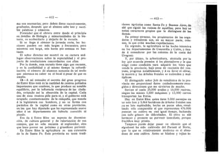 — 412
ma son necesarias; pero deben darse sueesivamente,
graduales, despuds que el alumno sabe leer y escri-
bir palabras y niimeros.
Pretender que el ©brer© entre desde el principio
en detalles de filelogla y minuciosidades de la his-
toria, es acobardarlo y alejarlo de la escuela.
Si se llega a obtener la jornada corta, las lec-
cienes pueden ser mds largas y frecuentes; pero
mientras sea larga, seis horas per semana es bas-
tante.
El seflor director me mostrd en su cartera and-
legas observaciones sobre la especiafldad y el pre-
3'ecto de resoluciones concordantes con ellas.
Por lo demds, esta escuela tiene algo que encanta,
y es la cordialidad y al mismo tiempo la subordi-
nacidn; el numero de alumnos aumenta de tal mode
que amenaza no caber en el local d pesar de que es
amplio.
10—A mi entender el secrete del gran progreso
de Entre RIos estd en la cantidad de centres poblades
importantes que contiene, lo que produce un notable
equilibrio, per la influencia reciproca de las ciuda-
des, evitando asi la absorcidn de la capital. Cada
uno de esos centres pide para sl, y el gobierno estd
ocupado censtantemente de la campafla, que manda
d la legislatura sus hembres, y no se forma con
pardsitos de la capital como en otras provincias,
en las que hay diputado que ha representado nueve
aflos d un departamento sin haberlo conoeido ni
pisado.
Eso da d Entre Rios un aspecto de disemina-
cidn,- de cultura general y de valorizacidn de sus
campos, que no sdlo encanta al explorador, sino
que hace prever un prdximo 3' grandiose porvenir.
En Entre Rfos la agricultura es una extensidn
de la de Santa Fe. Esta provincia no tenia tradi-
— 413 —
clones agrlcolas come Santa Fe y Buenos Aires, de
ahi que siguid las rutinas de aqudllas; pero hoy se
netan caracteres propios que la distinguen de las
demds.
En primer tdrmino, los propietarios de las sega-
doras y trilladoras son, en su mayor parte, colo-
nos, lo que evita muchas expoUaciones.
En segundo, la agricultura se ha hecho intensiva
en les departamentos de Concordia 3' Coldn, y tien-
de d extenderse por las colonias de la costa del
Uruguay.
Y, por ultime, la arbericultura, alentada por la
ley que acuerda premios A los plantadores y la que
exige como condicidn para adquirir los lotes que
vende la provincia, baje pena de rescisidn del con-
trato, progresa notablemente, y d su favor el oflvar,
la morera y les drboles frutales se extienden y mul-
tiplican.
El distinguido sefior Jefe de estadistica de la pro-
vincia me properciend datos cuidadosamente reco-
gides y direcciones que me sirvieren de mucho.
Surcan el suelo 25,000 arados y 16,000 rastras;
siegan las mieses 5,500 mdquinas y 15,000 carros
transportan los frutos.
Hay en Entre Rfos quien tiene 5.000 naranjos en
un solo lote y 5.864 hectdreas de drboles frutales son
ya un lote espldndide, hecho en pocos afios, resul-
tando sdlo comparable al que representan 476.000
puestas en cultivo en casi igual tiempo, luchando
c©n t©d© gdner© de dificultades. El ©Iiv© es allf
hermes© 3' promete un porvenir inmediato, porque
fructifica muy pronto.
Tampoco puedo dejar pasar en sflencie que el
algedonal ha side cultivado del Parand al Norte,
que le que es relativamente moderno es el aban-
dono de este cultivo. Antes se hflaban y tejfan te-
 