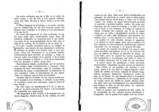 70 71 —
La tarea ordinaria que 'se le fija es el corte de
siete rayas, d sea de 700^ d 735 metres lineales,
corte que hace de ocho A nueve horas y de un solo
tirdn.
Es 4nu3^ de§.igual en el trabajo, 3' se puede calcular
que no trabaja mds de las dos terceras partes del
tiempo; hace trabajar d la mujer y d los muchachos
a la par de dl.
No tiene idea alguna de la vida civilizada, ni na-
die hace nada para inculcdrsela; antes bien, los
hombres civilizados se muestran ante dl tan bdrba-
r©s c©m© dl es, n© presentandele de.,la vida sin© el
lad© de la codicia, de la astucia y de la mala fe.
Por esto, cuando encuentra que se le cumple lo
nrometid©, aun dentr© de una expletacidn c©dici©sa,
se aficiona al patrdn; dlo menos sabe A qud ate-
nerse. Pero con frecuencia se le promete mucho
relativamente para llevarle al trabajo, y luego se
buscan todos los ardides de la astucia y de la mala
fe, para burlarlo y dejarle ir al fin de la temperada
casi tan desnudo y pobre como vino.
Naturalmente tfmido, ac©bardad© p©r la persecu-
cidn secular, llega A enfurecerse, y entences tiene
zarpazes de fiera acorralada; odia al cristiano, sin
distincidn de razas, y especialmente al misionero, al
que considera como el instrumento de sus males,
como el cabestro que 1
© lleva al sacrificio.
Cuando alld en el fondo de las selvas puede ma-
tar A mansalva A un cristiano d robarle I© que tiene,
lo considera como una represalia, como el cobr© de
una deuda.
En ©tr© lugar he manifestad© d V. E. I© que su-
cede en la parte neroeste del Chaco y la necesidad
de reprimirlo con mano firme.
18—Seguimos A San Pedro, y de llegada tuve un
fuerte disgust©; frente d una de las casillas, un niflo
[
como de seis aflos daba unos gritos desaforad©s; un
ganapdn de dieciocho d veinte afios le daba golpes
c©n cuanta fuerza da la man©, y cada vez le decfa
«calla». La madre de aquel desventurad© presidfa
el martirio y gritaba tambidn «calla». No pude con-
tenerme, me fuf sobre el verdugo y le dije: si vuel-
ves d tocar d esa criatura, te rompo la cabeza; la
madre estiipida me contesta que le ha de pegar
hasta que se calle, y dirigidndose al niflo le repite
«candte»; el niflo, mds inteligente que aquellas dos
bestias, dice: «si me dueeele»; lo tomo de un brazo
y le apart©; el niflo lloraba, p©rque le pegaban,
y la madre Ie hacfa pegar para que se callara; les
dos estaban en una excitacidn merbosa que hubiera
conclufdo cen un sfncope d la muerte del nifio.
La causa de aquella brutalidad era que. el nifio
habfa merdido una galleta; no sd si la cenvencf de
que Ios padres no tienen el dereche de tratar asf
a los hijos, pero le mostrd las carnes magulladas
del pequefiuel© y le preguntd qud dirfa si viera a
otra madre destrozar asf el fruto de sus entrafias.
A pocos pasos un gendarme y otras personas
presenciaban impasibles aqaella escena de barbaric!
San Pedro es un pueblito de ochenta d cien
casas. Junto d la vfa estd el antiguo ingenio, cons-
trufdo de adobes de barro, r©dead© de drboles mag-
nfficos, naranjos, limoneros, bananeros, como, no
hay en el Brasil, de una banana dulce y arematica
sin rival, chirimoyos y palmeras; es un vergel, per©
un vergel sucio; los suelos no puede decirse cudn-
t©s afios hace que los limpiaron. La casa-habitacidn,
que llaman la sala, es de dos pisos, de censtruc-
cidn saltefla, descuidada.
Todo el pueblo, con excepcidn de dos casas, es
de propiedad de los sefiores Leach Hermanos y
Compafifa. Allf no puede vivir nadie si n© les arrien-
w
E -
O
 