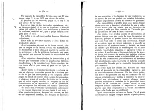 r
— 104 —
Un paquete de cigarrillos de lujo, que vale 23 cen-
taves, paga 7, d sea 30'3 por ciento del valer.
El paquete de 30 centavos, paga 10, d sea el 25
por ciento de su valer.
La carne paga en los mercados, mataderos, etc.,
un impuesto igual, d, lo que es le mismo, el kilo de
carne del pobre, la peor, con mas hues© y desecho
de tendenes, termllas, etc., que la pulpa limpia y ele-
gida para el rico.
En t©dos y en cada un© pueden hacerse iddnticas
reflexiones.
Hace mds de tres afies escribl, y creo deber re-
preducirlo ahora:
«Les impuestos internos, en la forma actual, chu-
pan la sangre de la Nacidn, secan sus manantiales,
la despueblan y hace odiesa al pueblo la accidn de
los gobiernos y de les politicos, haciendo una cues-
tidn social, que mina en le hendo la sociabflidad del
pals.
»Ese enjambre de empleados, la inmoralidad y el
fraude que fomentan, como lo prueban las fdbricas
clandestinas, y la odi©sidad que llevan consig©, ha-
cen tanto vSkl al pals como el peor de los que le
afligen.
»Entre tanto la pr©piedad territerial y urbana pa-
gan en algunas provincias menos de la ddcima par-
te de le que les corresponde y en ninguna parte
pagan la mitad; el usurero vive exento de impuestos,
y ninguno grava al teneder de titulos de la deuda,
que no sufre sequla, heladas, ni ninguno de los in-
convenientes de la agricultura y de la ganaderia;
que no soperta los vaivenes del estado comercial.
»Se dan d las provincias subvenciones come uno y
.se les sacan impuestos per otro tanto d por mds, y
d las provincias pobres, despuds de raerles, en for-
ma de impuestos internos, les musgos de las rocas
)
105
de sus mentaflas y l©s harap©s de sus vestiduras, se
las acusa de que n© pueden ser estades federados,
sacando argumentos contra el sistema de gobierno.
»Se imposibflita al pueblo para que pueda tomar
vinos naturales y baratos y alcoholes de uva y cafia,
menes malos que los demds, por un impuesto de
un peso y mds por litre, cuando en Tucuman pue-
de preducirse la cafia d cine© centaves,
»Se clama y se predica contra el alcoholismo, al
mismo tiempo que, per razdn de esos impuestos, se
fomenta, porque el pueblo busca las excitaciones,
que son, han side y serdn una necesidad, ficticia
si se quiere, pere no menos poderosa; 3
-
^ cuando no
se encuentra el producto bueno y barato, se toma
el veneno que modifica la embriaguez en el peor
sentido, hacidndola impulsiva y agresiva; vdase si-
no cdmo, d medida que el impuesto interno ha pues-
to fuera del alcance del pueblo las bebidas vlnicas
y alcehdlicas menos malas, la criminalidad por agre-
sidn ha ido aumentando paralelamente al aumento
del alcoholism©; c©m© 1
© prueba el inferme pasad©
al honorable Senado por la comisidn investigadora
que nombrd.»
El sefior Juez del crimen del Rosario me hace
notar el aumento de la criminafldad agresiva, que
es verdaderamente alarmante. En les cinco prime-
ros meses del presente aflo hay un aumento de 200
causas criminales por heridas y muertes, la casi to-
talidad son alceholistas; y aunque algunos casos
puedan atribuirse al aumento de la penalidad intro-
ducida en la reforma del Cddigo Penal, la gran
mayorfa deben atribuirse al impuesto al alcohol,
puesto que eflos responden d la escala ascendente
observada desde que se establecid.
Igual observacidn se hace en Santa Fe; el gasto
que los presos exigen recargar mucho el presupuesto.
I
 