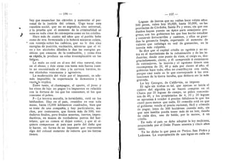 106 —
hay que ensanchar las cdrceles y aumentar el per-
sonal de la justicia del crimen. Urge tocar esta
cuestidn social, que no es argentina, sine universal,
3'- lo prueba que el aumento de la criminalidad se
nota en toda clase de extranjeros como en los criollos.
Hace mds de cuatro mil aflos que el pueblo bebe
zumo de uva fermentade y lo beberd mientras exista,
cen ventaja sobre los cafeicos, que no le dan sine
energfas de posicidn, excitacidn, mientras que el vi-
no y los alcoholes dflufdos le dan las energfas p©-
sitivas que emanan de la combustion, y como esta
es rdpida, le produce un selaz irreemplazable en las
fatigas.
Lo male no estd en el uso del vino natural, sine
en el abuse, y dste viene con tanta mds fuerza cuan-
to no encentrando el vino y la cerveza baratos, t©^
ma alc©holes venenosos y agresivos.
La mederacidn del vicio per el impuesto, es ade-
mds imposible; la experiencia lo demuestra 3' la
razdn^lo explica.
Entre tant©, el champagne, el oporto, el jerez y
los vinos de lujo n© pagan los impuestos en relacidn
cen la fortuna de los que les consumen, ni los que
consume el pobre.
7—La tercera muralla, la formidable, estd en los
latifundies. Hay en el pafs, reunidos en una sola
mano, hasta 15,000 kfldmetros cuadrados, bien que
se trate de una cempaflfa, y hay particulares, mu-
chos, por centenares, que tienen mas de 500; ver-
daderos feudos, pero feudos muertos, inertes, impre-
ductivos, en manos de verdaderos perros del hor-
telane, que no comen ni dejan comer, y que ni si-
quiera compensan al pais una parte del dafio que
le hacen, en forma de un impuesto que represente
algo del colesal aumento de valores que las tierras
tienen.
— 107 —
Leguas de tierras,que no valfan hace veinte afles
500 pesos, valen hoy" 20,0p0, hasta 50,000, en las
provincias de Cdrdoba, Santa Fe y otras; sin que sus
duefios hayan puesto un dpice para semejante pro-
gres©; son los gobiernes los que han hecho estudiar
y construir ferrocarriles y caminos, y elles se guar-
dan la ganancia limpia, esperando el aumento de
valores que satisfaga su sed de ganancias, en la
inercia mds culpable.
Se dice que el capital criollo es egofsta y n© en-
tra en el mevimlento de la colonizacidn y de las in-
dustrias; desde este punto de vista, el cargo es, des-
graciadamente, cierto, y dl comprende a centenares
de extranjeros; la inercia 3- el egofsmo tienen una
recompensa de 20, 40 y mds por ciento al aflo; el
gobierno hace todo; ellos no contribuyen eon nada,
porque casi nada es lo que corresponde d las ava-
luaciones de la tierra inculta, que debiera ser la mds
gravada.
La ley Georges, de California, se impone.
El agio sin trabas es tal, que apenas se inicia el
cultivo del algoddn ya se hacen compras en el
Chaco por 35 leguas de campo, se piden concesio-
nes de 40, y les propietarios de 4, 10 y 20 leguas
se aprontan d vender d precios fabulosos lo que les
costd poco menos que nada. El remedi© estd en que
el gobierno venda al preci© raci©nal, fdcfl y cdmed©
de pagar, letes de 500 hectdreas cuando mds, sin
que una familia pueda tener mas de un lote, dando
de cada diez, uno de balde, por lo menes, d un
crieflo.
En todo el pals se debe adoptar la ley mejicana,
pro3'ectada por el Dedn Funes sesenta y cinco afios
antes.
Ya he dicho lo que pasa en Perico, San Pedro y
Ledesma. La exprepiacidn de una legua en cada es-
 