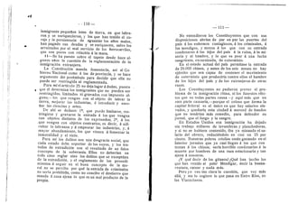 '^s^t^'^'^miiiii^^m.^mkMmM.
* l
--•110 —
inmigrante pequeflos lotes de tierra, en que labra-
ron y se enriquecieron, y los que han tenido el co-
raje y la persistencia de aguantar los aflos malos,
han pagado sus deudas y se enriquecen, salvo los
arruinados por el mal servicio de los ferrocarriles,
que son pocos con relacidn a la masa.
11—Se ha puesto sobre el tapete desde hace al-
gunos aflos la cuestidn de la reglamentacidn de la
inmigracidn extranjera.
La Constitucion manda fomentaria, asf al Go-
bierno Nacional como d los de provincia, y se hace
argumento del pre<imbulo para deeidir que ella no
puede ser restringida ni reglamentada.
Para mi el articulo 25 no deja lugar a dudas, puesto
, que el determina los inmigrantes que no pueden ser
restringidos, Umitados ni gravados con impuesto al-
guno;—los que vengan con el objeto de labrar la
tierra, mejorar las industrias, d introducir y ense-
fiar las ciencias y artes.
De ahi se deduce: 1°, que puede Hmitarse, res-
tringirse y gravarse la entrada A los que vengan
con objetos distintos de los expresados; 2°, d los
.que vengan con objetos contraries, es decii", a aifi-
cultar la labranza y a empeorar las industrias, y, d
mayor abundamiento, los que vienen A fomentar la
inmoralidad y el vicio.
Para ml los delitos son una desgracia social, que
cada estado debe soportar de los suyos, }' los tra-
tados de extradicion son el resultado de un falso
concepto de la soberania. Ellos no deberian en
todo caso reglar sino los delitos que se exceptdan
de la extradicion, y el reglamento de los procedi-
mientos a seguir en el buen concepto de la mo-
ral no se percibe por qud la entrada de criminales
no seria prohibida, como no concibo el destien-o que
manda ^.casa ajena lo que esun mal producto de la
propia.
I l l
No entendieron los Constituyentes que con sus
disposiciones abrian de par en par las puertas del
pais k los enfermos contagiosos, a los criminales, A
los mendigos, y menos a los que con su entrada
condenaran &
. los hijos del pais a la ruina, a la mi-
seria y al hambre, y lo que es peor a una lucha
sangrienta, encarnizada, de exterminio.
En el estado actual del pafs permitase la entrada
de 20.000 chinos, y antes de los seis meses no hay
ejdrcito que sea capaz de eontener el movimiento
de exterminio que produciria contra ellos el hambre
de los hijos del pais y de los extranjeros de otras
razas.
Los Constituyentes no pudieron prever el pro-
blema de la inmigracion china, ni los funestos efec-
tos que en todas partes causa —y aqui mas que en
otra parte causaria,—porque el coloso que forma la
capital federal es el unico en que hay salarios ele-
vados, y quedaria esta ciudad a merced de bandos
que no tendrian mas remedio, para defender su
jornal, que el fuego y la sangre.
En Estados Unidos esa inmigracion ha dejado
sin trabajo millares de lavanderas y planchadoras,
y si no se hubiera contenido, iba ya minando el sa-
lario del obrero, reducidndolo en casi un 25 por
ciento. Nuestras pobres criollas estdn ganando en el
Interior jornales que ya casi liegan a los que con-
tentan A los chinos; seria horrible condenarlas a la
muerte por hombres de una raza estacionaria y tan
ajena a nosotros.
fd qud decir de los gitanos? iQud han hecho los
que han venido al pais? Mendigar, decir la buena-
ventura, ratear y nada mas.
Pero yo veo tan clara la cuestidn, que voy mds
aUa, y me lo .sugiere lo que pasa en Entre Rios, en
las Vizcacheras.
 