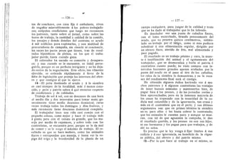 f!(
— 126 —
v»
i !
tes de conchavo, con casa fija d ambulante, viven
de engaflar miserablemente d los pobres trabajado-
res; estipulan condiciones que luego no reconocen
los patrones, tanto sobre el jornal, como sobre las
horas de trabajo, la cantidad y caUdad de la comida,
los pasajes y demds detalles del contrato; se acude
d mil ardficios para explotarlos, y una multitud de
procuradores de campafla, sin ciencia ni conciencia,
les sacan los pocos pesos que tienen, tras de resul-
tados hipotdticos de pleitos, en los que el traba-
jador pierde, hasta cuando gana.
El colocador ha sacado su comisidn y desapare-
ce; y aun cuando se le encuentre, es inutil perse-
guirlo, porque es un perfecto intrigante y no ha deja-
do rastro de la negociacidn. Este oficio, tan vilmente
ejercido, se extiende rdpidamente d favor de la
falta de legislacidn que proteja los intereses del obre-
ro y que castigue al que lo ejeree.
14—El pedn destinado al arado y d la siembra
es casi siempre de la localidad, mds d menos cono-
cido, y pedn y patrdn saben d qud atenerse respecto
de condiciones y de calidades.
Trabaja de sol d sol, con un descanso de una hora
al medio dfa y dos intervalos para tomar mate; ge-
neralmente tiene medio descanso dominical, raras
veces trabaja todos los doniingos y dfas festivos, y
mds raramente tiene descanso dominical completo.
El trabajador hace una vida casi comun con el
pequeflo colono, come mejor y hace el trabajo mds
a gusto; pero con el colono en grande, que los ma-
neja por medio de capataces, y sobre todo con los
contratistas, se encuentra peor, porque se le da rnal
de comer y se le exige el mdximo de trabajo. El re-
sultado es que se hace maflero, como los animales
flaeos y estropeados que maneja, y basta ver la es-
piga del trigo y la frondosidad de la planta de un
^^/w/"^'''
127
I
campo cualquiera, para juzgar de la caUdad y trato
que se ha dado al trabajador que lo ha labrado.
Es desolador ver una, yunta de caballos flaeos,
con el lomo escarchado, tirando penosamente del
arado, que no penetra quince centfmetros, estimu-
lado su trabajo por el Idtigo, como si dste pudiera
substituir a una alimentacidn regular, dirigido por
un obrero flaco, aterido de frlo, mal alimentado y
peor pagado.
El resultado es un trabajo pdsimo y caro, la muer-
te d inudlizacidn del animal y el agotamiento del
trabajador, que se desmoraliza y burla al patrdn d
contratista cuanto puede; he visto campos con in-
tervalos bastantes grandes apenas arafiados por la
punta del arado en el paso al dro de los caballos;
los ralos de la siembra lo demuestran, y en la esca-
sez del rendimiento final esta el castigo.
He obtenido algunos dxitos haciendo ver d mu-
chos patrones y d algunos conti-atistas las ventajas
de tener buenos animales y mantenerlos bien, de
pagar bien d los peones, y de las jornadas cortas }'
bien aprovechadas; pero en la inmensa mayorfa de
los casos he tropezado con la tenacidad de la co-
dicia mal entendida y de la ignorancia, tan crasa y
mds en el contratista que en el pedn; y sus dltimos
argumentos son: que en primer termino la siembra
no es para ellos y les basta cobrar lo contratado;
que los animales le cuestan poco y aunque se mue-
ran, con tal de que aguanten la campafla, le dan
el resultado querido, y los peones no son sus hijos,
ni sus hermanos y los pagan para que trabajen, y de
ahf no salen.
Es preciso que la ley venga d fijar Ifmites d esa
codicia y a esa ignorancia, en beneficio de la rique-
za piiblica, del obrero y del patrdn mismo.
15—Por lo que hace al trabajo en sf mismo, se
 