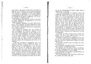 IIM — 134 — - 135 —
Hf
para comer 3' desvestirse, despuds de la jornada, no
baja de 15 a 17 horas, y no le queda el necesario
para descansar, volviendo al trabajo sobre-fatigado
y al concluir la temporada es un hombre agotado
completamente, sobre todo el que ha trabajado en
la horquilla de las parvas y trilladoras 6 en la car-
ga, descarga y estiba de bolsas.
19—El trabajo mds digno de estudio y que debe
ser objeto especial de la legislacidn, es el de las
mdquinas trilladoras.
Las mdquinas trilladoras son todas objeto de ne-
gocio, no de industria. En aflos abundantes es buen
negocio, deja pingties ganancias; pero en los esca-
sos d malos es ruinoso, d causa de la competencia
que se hacen entre sf.
Ha}' dueflos de mdquinas que son extraflos a
todo conociipiento de mecdnica, algunos ni las
han visto trabajar hasta que se han puesto al ne-
gocio; otros son maquinistas que han ahorrado al-
gunos pesos para comprarlas, una parte al eontado
y otra a crddito; algunos son verdaderos oficiales
mecdnicos que se dan el nombre de ingenieros,
pero que estdn mu3' lejos de tener la nocidn dela
Jornada racional y de la adaptacidn del obrero d la
mdquina.
Todos ellos necesitan al maquinista, que es el
alma del negocio; la casi totalidad de dstos son
foguistas que han trabajado dos d tres afios, al-
gunos un" mes en otra trilladora y que con toda
audacia se ponen d un trabajo que apenas entien-
den. Baste decir que este afio ha habido mds de
1.500 mdquinas en actividad, para comprender que
las dos terceras partes no pueden ser tales maqui-
nistas, porque ni los hay en la Repdblica; siendo
la temporada tan corta no ofrece ahciente al oficio
exclusivo, ni aun que pasen al manejo de los moto-
r.
res, de las desgranadoras de mafz cuando dejan la
trilla del lino y del trigo.
Con tales maquinistas las mdquinas sufren rail
accidentes d interrupciones; no son pocos los acci-
dentes del trabajo que sufren los obreros, por los
cuales no se les da indemnizacidn alguna; hacien-
dose asf un trabajo malo, caro y con mucha pdr-
dida para la produccidn, tanto por el grano que
queda entre la paja, cuando la maquina trabaja
atorada, cuanto por el que se tritura, cuando tra-
baja casi vacia. Este aflo los agricultores de la
Carlota y otros puntos de esa regidn sur de Cdr-
doba se quejaban de la enorme pdrdida que teni'an
las trilladoras; lo atribufan d la vejez de las md-
quinas que allf se habfan Ilevado; ciertamente una
parte podfa atribuirse a esa causa, pero las nueve
ddcimas partes obedecfan d la impericia de los que
las manejaban.
El trabajo de trilla se hace todo al tanto por
quintal; este aflo se han pagado precios que han
variado entre 90 centavos y 1 peso 10.
El trabajo ordinario de las mdquinas Clytton, que
son casi las exclusivamente empleadas en el pafs,
dan, con un trabajo regularmente dirigido, 200 quin-
tales por dfa.
El personal necesario, que se recluta casi siem-
pre al acaso, es:
Un maquinista, que gana de 200 a 250 pesos por
mes 3' a veces un centavo por bolsa.
Un foguista, con 120 pesos al mes y el centavo,
si no hay maquinista; pero aun cuando haya, dste
da un tanto al foguista d van d medias.
Un arrimapaja, con 45 pesos, es generalmente un
muchacho de 12 d 16 aflos.
Dos emboquilladores, con 130 pesos al mes y me-
dio centavo por bolsa cada uno.
 