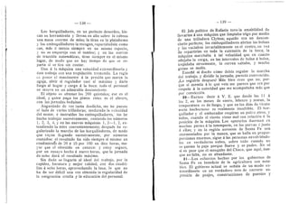 138 —
Los horquilladores, en un perfecto desorden, hin-
can su herramienta y llevan en alto sobre la cabeza
una masa enorme de mfes; la tiran en la plataforma
}• los emboquilladores la recogen, repartidndola como
cae, mds d menos siempre en un mismo espacio,
y no se empareja con el tambor; y en las nuevas
de traccidn automaticas, tiran siempre en el mismo
lugar, de modo que no hay tiempo de que se re-
parta si se tira sin contar.
Dan a la maquina una velocidad extraordinaria y
esta trabaja con una trepidacidn tremenda. La regla
c;s poner el rnandmetro d la presidn que mai'ca la
aguja, abrir el regulador casi al ma.Kimo y darle
fuego al hogar 3- carga d la boca: todo el personal
se mueve en un admirable desconcierto.
El objeto es obtener los 200 quintales; ese es el
ideal, y quien paga los platos rotos es el obrero,
con las jornadas beduinas.
Angustiado de ver tanta desdicha, me he puesto
al lado de varias trilladoras; moderada la velocidad
del motor, e instrufdos los emboquilladores, los he
hecho trabajar sucesivamente, contando los numeros
1, 2, 3, 4, y en las nuevas maquinas 1, 2—1, 2, ex-
tendiendo la mfes convenientemente; despuds he re-
gularizado la marcha de los horquilladores, de modo
que vayan llegando sucesivamente, por numeros
contados: el resultado ha sido siempre el mismo: un
rendimiento de 20 d 25 por 100 en diez horas, ma-
yor que el obtenido en catorce: y estoy seguro,
por un ensayo hecho d nueve horas, que la jornada
de ocho dard el resultado maximo.
Sin duda se llegarfa al ideal del trabajo, por la
rapidez, baratura y mejor calidad, con dos cuadri-
llas a ocho horas, aprovechando la luna, lo que no
ha de ser diflcil una vez obtenida la regularidad de
la emigracidn criolla y la educacidn del personal.
€
- 1 3 9 —
El Jefe polftico de Rafaela tuvo la amabilidad de
llevarme a una mdquina que lirapiaba trigo por medio
de una trilladora Clytton; aquello era un descon-
cierto perfecto; los emboquilladores abrfan las bolsas
y las vaciaban invariablemente en el centro, en vez
de repartirlas en toda la extensidn de la boca; la
mdquina marchaba a tal velocidad que en cuanto
aflojaba la carga, en los intervalos de bolsa a bolsa,
trepidaba atrozmente, la correa saltaba, y mucho
grano se molfa.
Ensefld al dueflo cdmo debia regular la marcha
del trabajo, y dividir la jornada; parecla convencido.
;Lo seguiria despues? Mas bien creo que no, por-
que si asentia d lo que vefa me parece que era por
respeto d la autoridad que me acorapafiaba mas que
por conviecidn.
20—Excuse decir d V. E. que desde las 11 a
las 2, en los meses de enero, febrero y marzo, la
temperatura es de fuego, y que en los dias de viento
norte bochornoso es realmente insufrible. El hor-
quillador y el embocador respiran un polvo atroz, y
todos, cuando el viento viene mal con relacion a la
posicidn de la maquina. Los operarios duermen en
muchas partes a la intemperie, en las parvas 6 junto
a ellas; y en la regidn noroeste de Santa Fe son
atormentados por la mosca, que se halla en propor-
porciones enormes, sigue a las personas envolvidndo-
las en verdaderas nubes, sobre todo cuando no
se quema la paja porque llueve y se pudre. No se
si es peor que el mosquito del Chaco, que aqui, aun-
que no falta, no es abundante.
21-—Los esfuerzos hechos por los gobiernos de
Santa Fe en beneficio de la agricultura son nota-
bles. El gobierno actual se sefiala de un modo ex-
traordinario en un verdadero tren de carrera: su-
presion de peajes, construcciones de puentes y
 