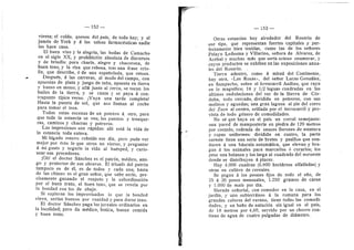 — 152 —
vienta; el caldo, quesos del pafs, de todo hay; y al
jamdn de York y d las salsas farmacduticas nadie
les hace caso.
El buen vino y la alegrfa, las bodas de Camacho
en el siglo XX, y prohibicidn absoluta de discursos
y de brindis: pura charla, alegre y chacotona, de
buen tono, y la risa que rebosa, tras una frase crio-
lla, que describe, d de una espafiolada, que retoza.
Despuds, d las carreras, al modo del campo, con
apuestas de plata y juego de taba, apuesta en derra
y hueso en mano; 3' alld junto al cerco, se tocan los
bailes de la tierra, y se canta y se paya d con-
trapunto tlpico verso. iVa3'^a una tarde completa!
Hasta la puesta de sol, que nos llaman al coche
para tomar el tren.
Todas estas escenas de un potrero d otro, para
que toda la estancia se vea; los puestos y tranque-
ras, caminos 3' chacras y potreros.
Las impresiones son rdpidas: allf estd la vida de
la estancia toda entera.
Mi hfgado estuvo rebelde ese dia, pero pude ver
mejor por dsto lo que otros no vieron, y preguntar
d mi gusto y urgarle la vida al hudsped, y curio-
sear sus proeederes.
jOh! el doctor Sdnchez es el patrdn, mddico, ami-
go 3' protector de sus obreros. El triunfo del patrdn
tampoco es de dl, es de todos y cada uno; hasta
de las chinas: es el gran sefior, que sabe serlo, pre-
cisamente ganando el respeto y la subordinacidn
por el buen trato, el buen tono, que se revela por
la bondad con los de abajo.
Si supieran los improvisados lo que la bondad
eleva, serian buenos por vanidad v para darse tono.
El doctor Sdnchez paga los jornales ordinarios en
la localidad; pero da mddico, botica, buena comida
3' buen trato.
m
i
53
Otras estancias hay alrededor del Rosario de
ese tipo, que representan fuertes capitales y per-
fectamente bien tenidas, como las de los sefiores
Pelayo Ledesma y Villarino, sefiora de Alvarez, de
Acdbal y muchas mds que seria ocioso enumerar, y
cuyos produetos se exhiben en las exposiciones anua-
les del Rosario. ,
Tierra adentro, como d mitad del Continente,
hay otra, «Las Rosas», del seflor Lucas Gonzdlez,
en Sampacho, sobre el ferrocarril Andino, que ra3'a
en lo magnlfico; 18 y 1/2 leguas cuadradas en las
ultimas ondulaciones del sur de la Sierra de Cdr-
doba, todo cercado, dividido en potreros, con sus
molinos y aguadas; una gran laguna al pie del cerro
del Zuco al centro, orillada por el ferrocarril y pro-
vista de todo gdnero de comodidades.
No sd que haya en el pais un corral semejante:
una pared de mamposterla en piedra de 120 metros
por costado, rodeada de sauces llorones de estatura
y copas uniformes: dividido en cuatro, la parte
sureste tiene una serie de bretes y pasillos que con-
ducen d una bdscula automdtica, que elevan 3' bra-
gan d los animales para marcarlos d curarlos; los
pesa una balanza y los larga al cuadrado del noroeste
donde se distribuyen d placer.
Hay 4.000 cuadras (6.800 hectdreas alfalfadas) y
otras en cultivo de cereales.
Se pagan d los peones fijos de todo el aflo, de
25 d 30 pesos mensuales, 1.250 gramos de carne
y 1.000 de maiz por dia.
Morada seflorial, con comedor en la casa, en el
jardin, y uno subterrdneo d la romana para los
grandes calores del verano, tiene todas las comodi-
dades, y un baflo de natacidn sin igual en el pais,
de 18 metros por 4,60, servido por un chorro con-
dnuo de agua de cuatro pulgadas de didmetro.
 
