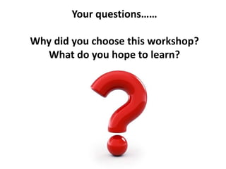 Your questions……
Why did you choose this workshop?
What do you hope to learn?
 