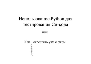 Использование Python для
 тестирования Си-кода
                         или

  Как               скрестить ужа с ежом
        успешно >
 