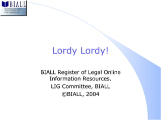Lordy Lordy! BIALL Register of Legal Online Information Resources. LIG Committee, BIALL ©BIALL, 2004 
