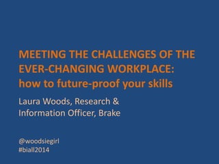 MEETING THE CHALLENGES OF THE
EVER-CHANGING WORKPLACE:
how to future-proof your skills
Laura Woods, Research &
Information Officer, Brake
@woodsiegirl
#biall2014
 