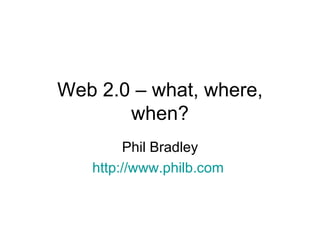 Web 2.0 – what, where, when? Phil Bradley http://www.philb.com   