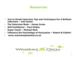 Resources You’re Hired! Interview Tips and Techniques For A Brilliant Interview – Judi James The Interview Book – James Innes Self-Confidence – Paul McGee Super Coach – Michael Neill Influence the Psychology of Persuasion – Robert B Cialdini  www.maximisepotential.co.uk 