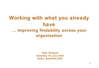 Working with what you already have ... improving findability across your organisation Kate Simpson Saturday 16 June 2007 BIALL Sheffield 2007 